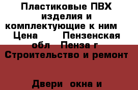 Пластиковые ПВХ-изделия и комплектующие к ним. › Цена ­ 1 - Пензенская обл., Пенза г. Строительство и ремонт » Двери, окна и перегородки   